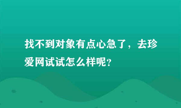 找不到对象有点心急了，去珍爱网试试怎么样呢？