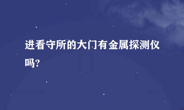 进看守所的大门有金属探测仪吗?