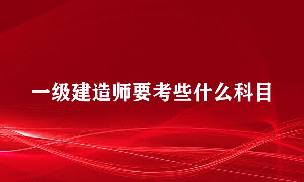 一级建造师要考些什么科目