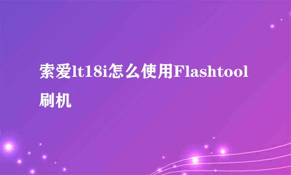 索爱lt18i怎么使用Flashtool刷机