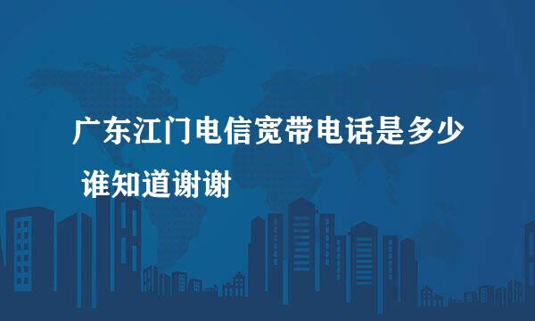 广东江门电信宽带电话是多少 谁知道谢谢