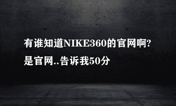 有谁知道NIKE360的官网啊?是官网..告诉我50分