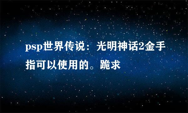 psp世界传说：光明神话2金手指可以使用的。跪求