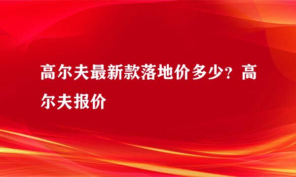 高尔夫最新款落地价多少？高尔夫报价