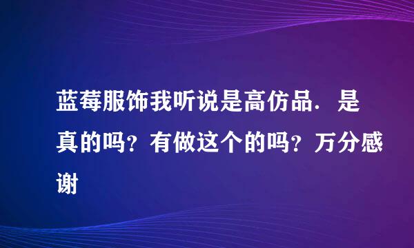 蓝莓服饰我听说是高仿品．是真的吗？有做这个的吗？万分感谢