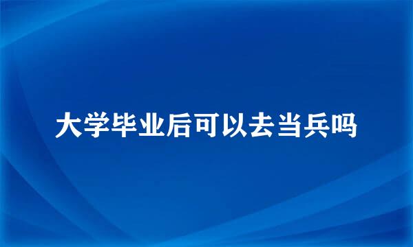 大学毕业后可以去当兵吗