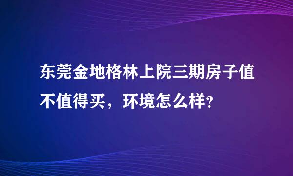 东莞金地格林上院三期房子值不值得买，环境怎么样？