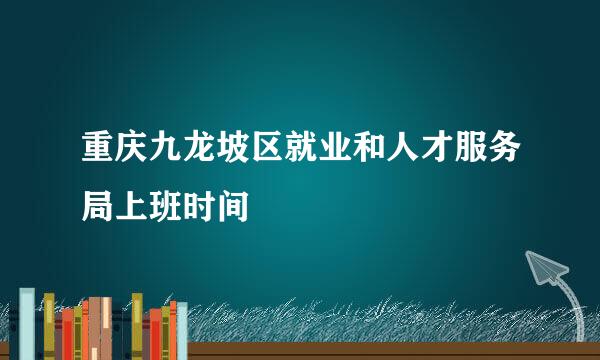 重庆九龙坡区就业和人才服务局上班时间