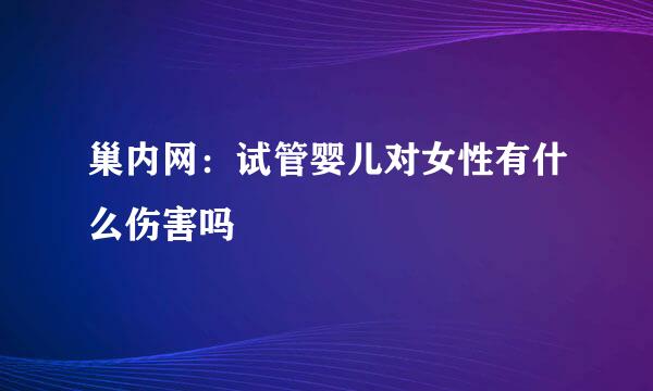 巢内网：试管婴儿对女性有什么伤害吗