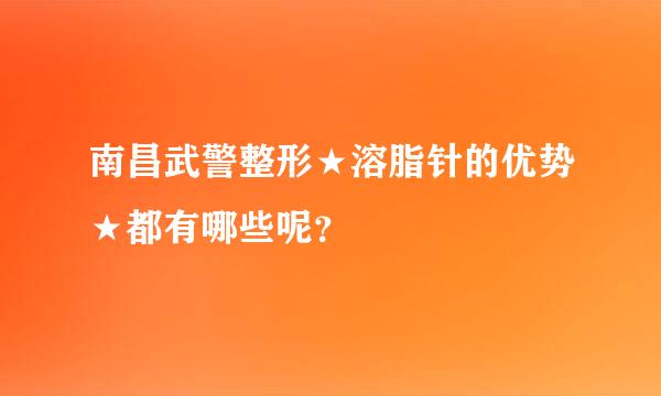 南昌武警整形★溶脂针的优势★都有哪些呢？