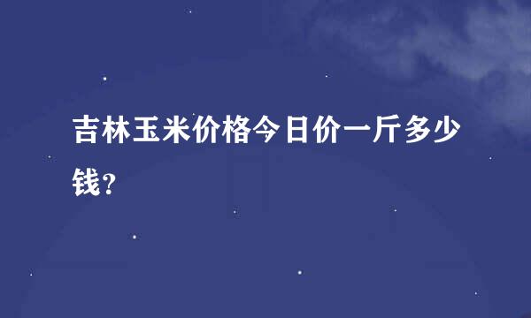 吉林玉米价格今日价一斤多少钱？