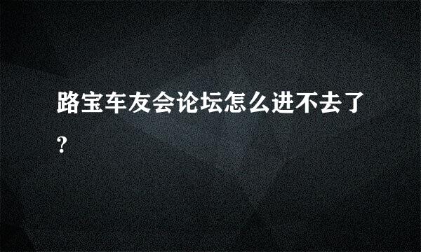 路宝车友会论坛怎么进不去了?