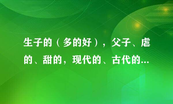 生子的（多的好），父子、虐的、甜的，现代的、古代的，长篇的短篇的，多多益善蛤~最好有分类呢