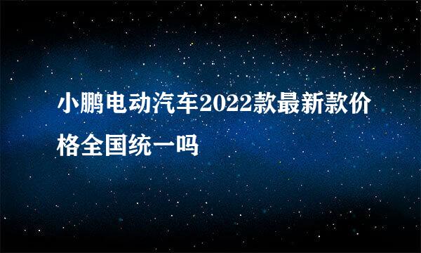 小鹏电动汽车2022款最新款价格全国统一吗