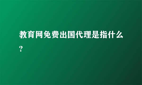 教育网免费出国代理是指什么?