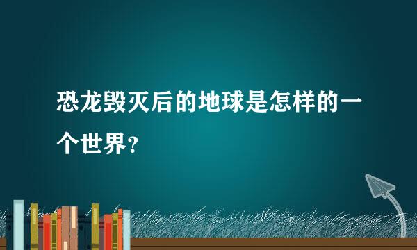 恐龙毁灭后的地球是怎样的一个世界？