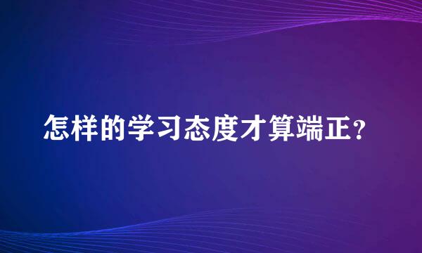 怎样的学习态度才算端正？