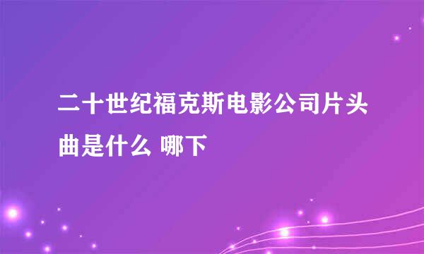 二十世纪福克斯电影公司片头曲是什么 哪下