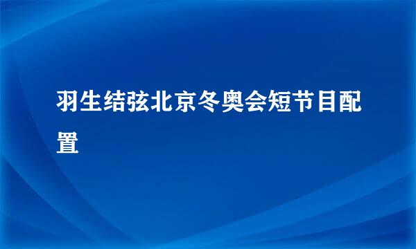 羽生结弦北京冬奥会短节目配置