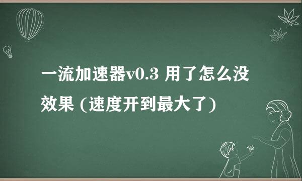 一流加速器v0.3 用了怎么没效果 (速度开到最大了)