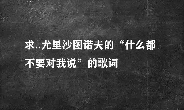 求..尤里沙图诺夫的“什么都不要对我说”的歌词