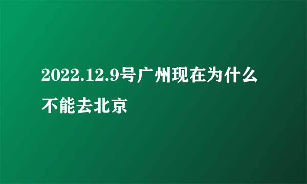 2022.12.9号广州现在为什么不能去北京