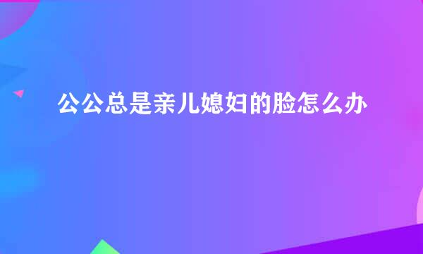 公公总是亲儿媳妇的脸怎么办