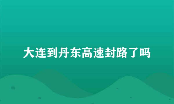 大连到丹东高速封路了吗