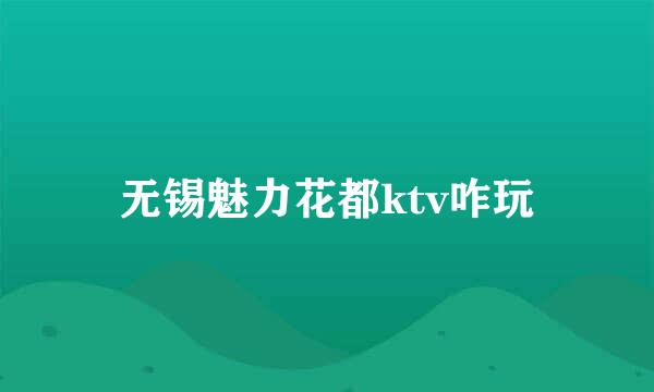 无锡魅力花都ktv咋玩