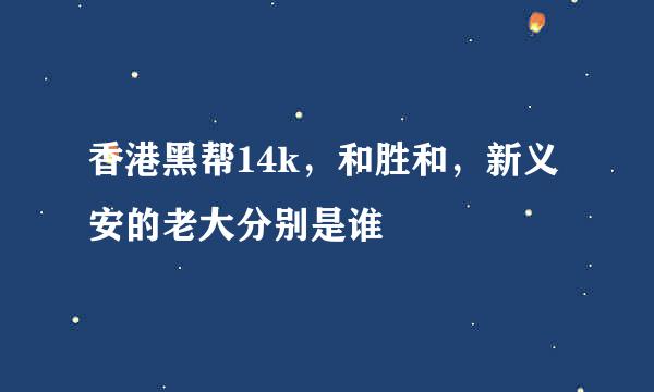 香港黑帮14k，和胜和，新义安的老大分别是谁