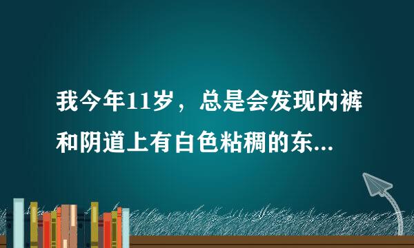 我今年11岁，总是会发现内裤和阴道上有白色粘稠的东西，请问那是什么？