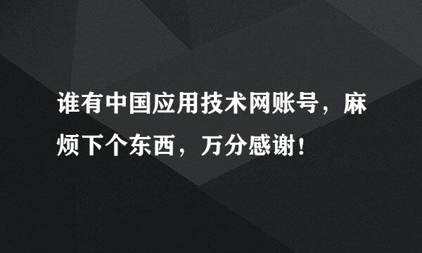 谁有中国应用技术网账号，麻烦下个东西，万分感谢！