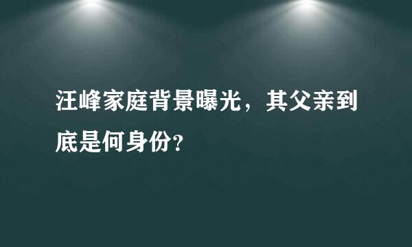 汪峰家庭背景曝光，其父亲到底是何身份？