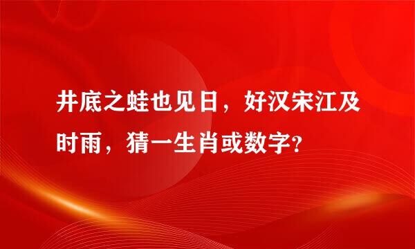 井底之蛙也见日，好汉宋江及时雨，猜一生肖或数字？