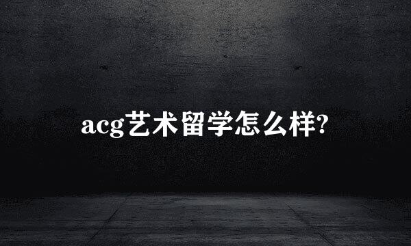 acg艺术留学怎么样?