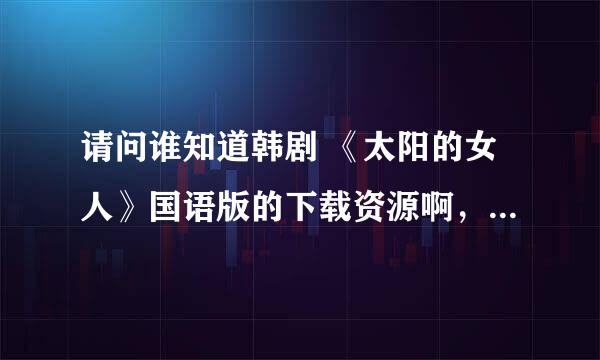 请问谁知道韩剧 《太阳的女人》国语版的下载资源啊，咋都是韩语啊，迅雷上都找不到，谢谢帮忙找找好吗