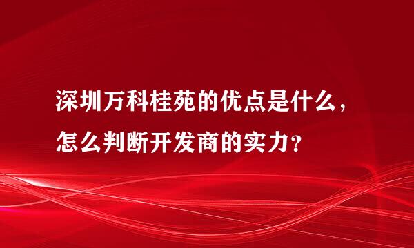 深圳万科桂苑的优点是什么，怎么判断开发商的实力？