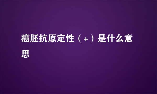 癌胚抗原定性（+）是什么意思