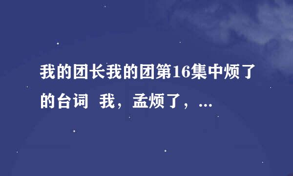 我的团长我的团第16集中烦了的台词  我，孟烦了，一事无成什么一身的那句