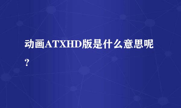 动画ATXHD版是什么意思呢？