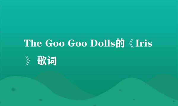 The Goo Goo Dolls的《Iris》 歌词