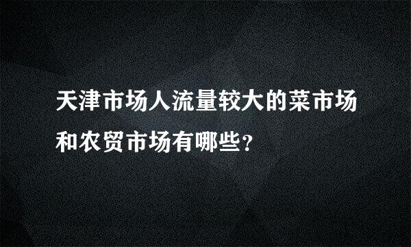 天津市场人流量较大的菜市场和农贸市场有哪些？