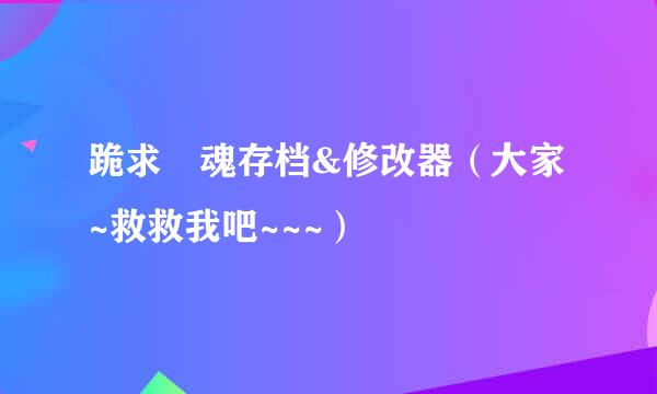 跪求囧魂存档&修改器（大家~救救我吧~~~）