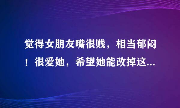 觉得女朋友嘴很贱，相当郁闷！很爱她，希望她能改掉这个毛病，我该怎么做？