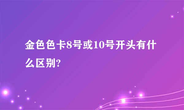 金色色卡8号或10号开头有什么区别?