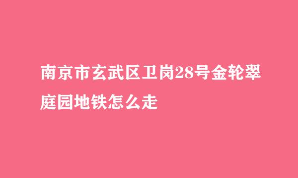 南京市玄武区卫岗28号金轮翠庭园地铁怎么走