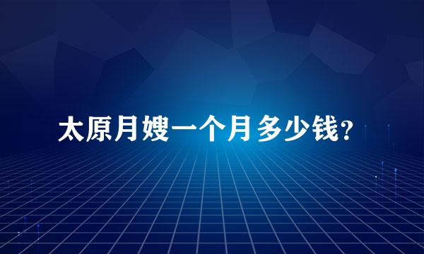 太原月嫂一个月多少钱？