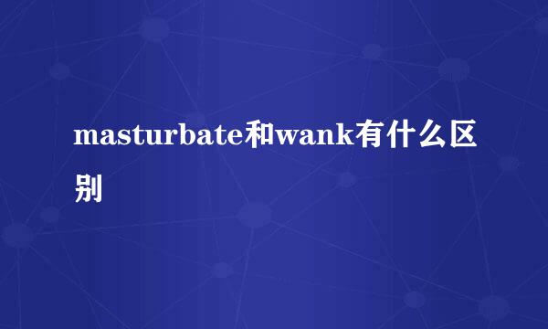 masturbate和wank有什么区别