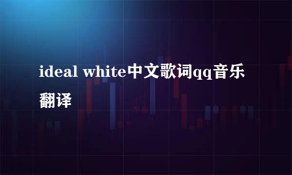 ideal white中文歌词qq音乐翻译