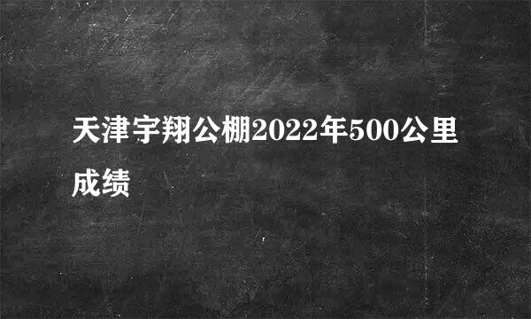 天津宇翔公棚2022年500公里成绩